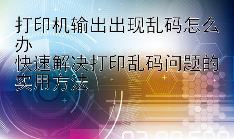 打印机输出出现乱码怎么办  快速解决打印乱码问题的实用方法