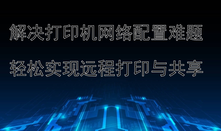 解决打印机网络配置难题  轻松实现远程打印与共享