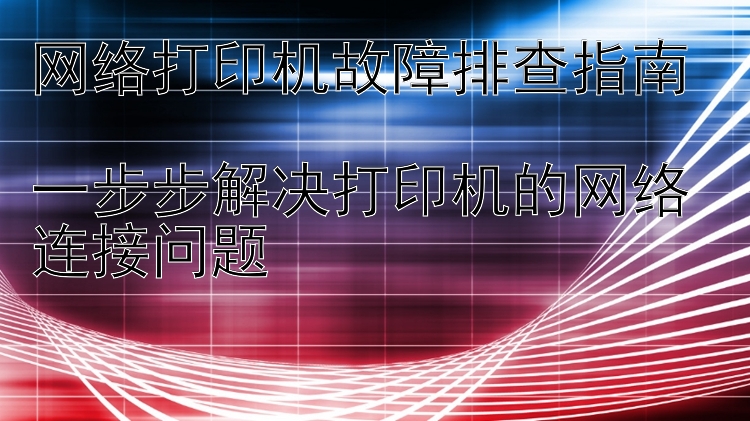 网络打印机故障排查指南  一步步解决打印机的网络连接问题