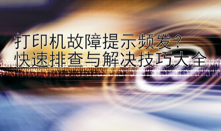 打印机故障提示频发？  快速排查与解决技巧大全