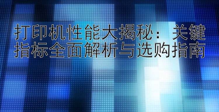 打印机性能大揭秘：关键指标全面解析与选购指南