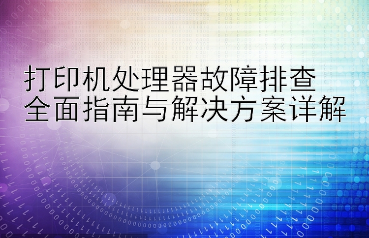 打印机处理器故障排查  全面指南与解决方案详解