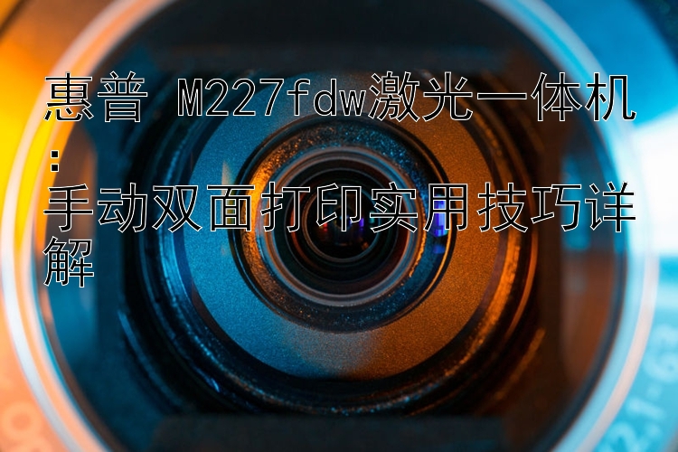 惠普 M227fdw激光一体机：  手动双面打印实用技巧详解