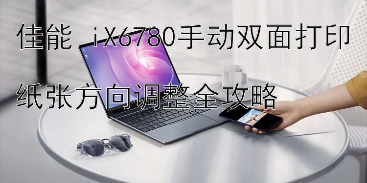 佳能 iX6780手动双面打印  纸张方向调整全攻略