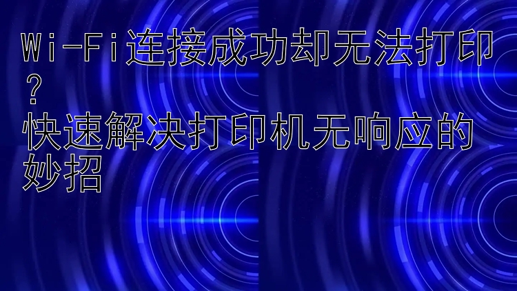 Wi-Fi连接成功却无法打印？  快速解决打印机无响应的妙招