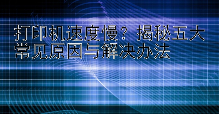 打印机速度慢？揭秘五大常见原因与解决办法