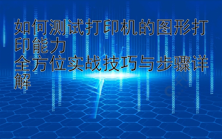 如何测试打印机的图形打印能力  全方位实战技巧与步骤详解