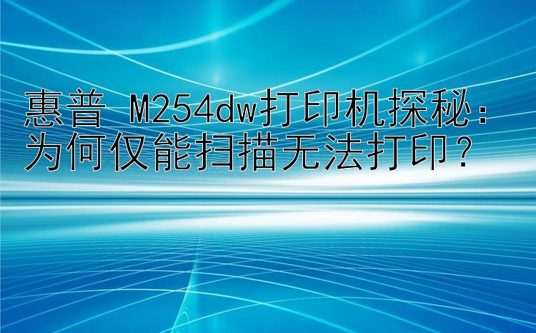 惠普 M254dw打印机探秘：为何仅能扫描无法打印？