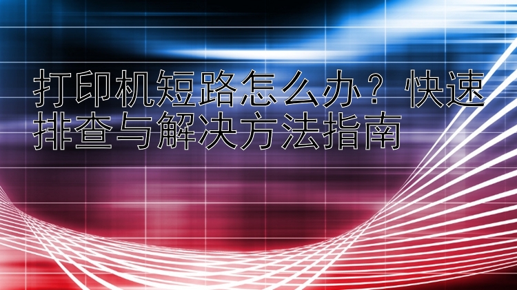 打印机短路怎么办？快速排查与解决方法指南