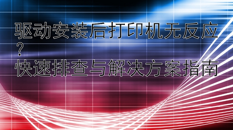 驱动安装后打印机无反应？  快速排查与解决方案指南