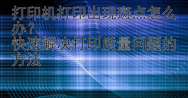 打印机打印出现斑点怎么办？  快速解决打印质量问题的方法