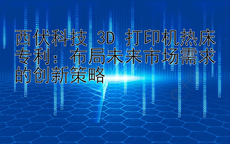 西伏科技 3D 打印机热床专利：布局未来市场需求的创新策略