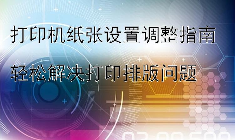 打印机纸张设置调整指南  轻松解决打印排版问题