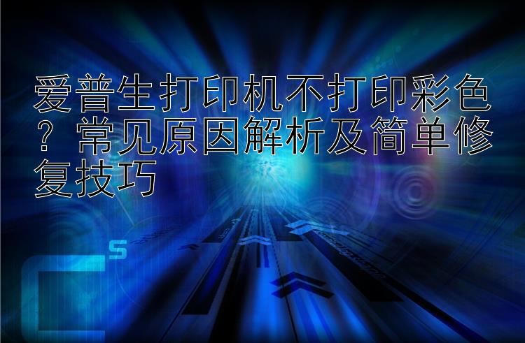 爱普生打印机不打印彩色？常见原因解析及简单修复技巧