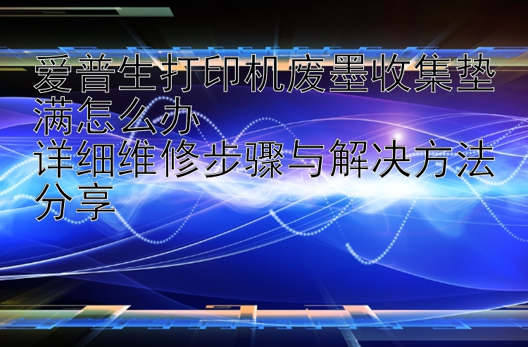 爱普生打印机废墨收集垫满怎么办  详细维修步骤与解决方法分享