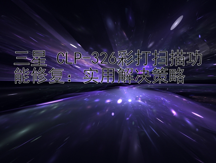 三星 CLP-326彩打扫描功能修复：实用解决策略