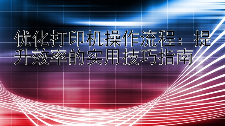 优化打印机操作流程：提升效率的实用技巧指南