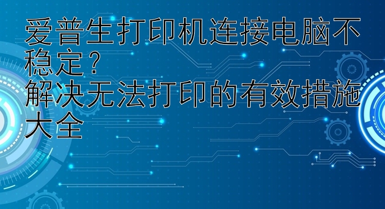 爱普生打印机连接电脑不稳定？  解决无法打印的有效措施大全