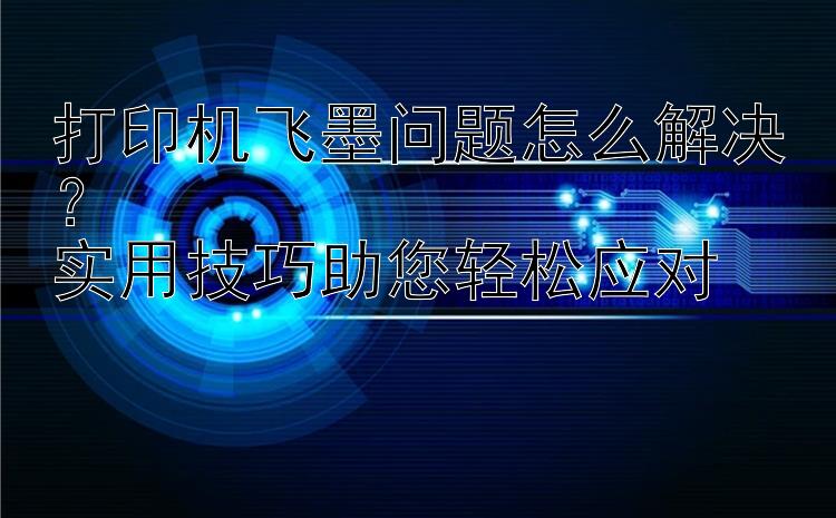 打印机飞墨问题怎么解决？  实用技巧助您轻松应对