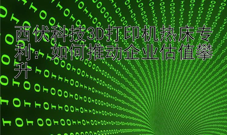 西伏科技3D打印机热床专利：如何推动企业估值攀升