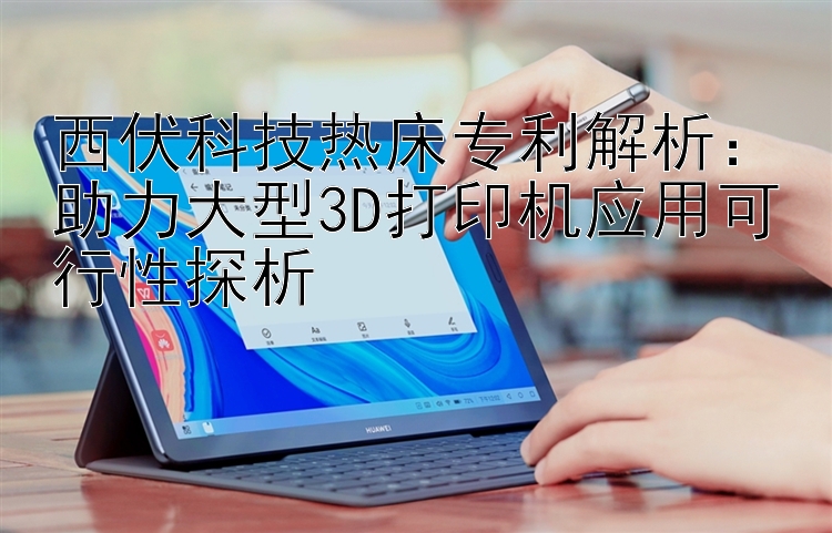 西伏科技热床专利解析：助力大型3D打印机应用可行性探析