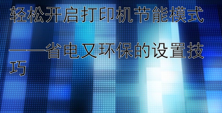 轻松开启打印机节能模式  ——省电又环保的设置技巧