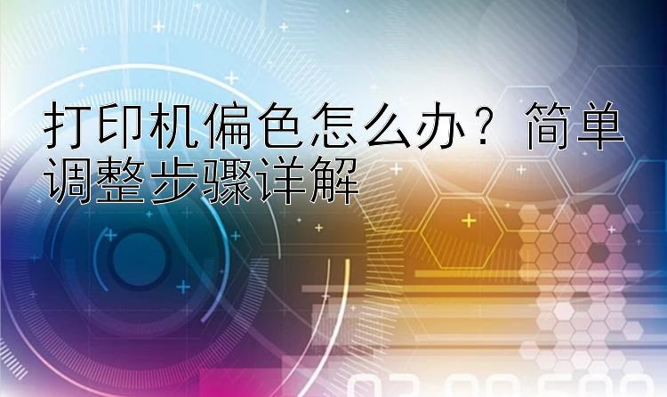 打印机偏色怎么办？简单调整步骤详解