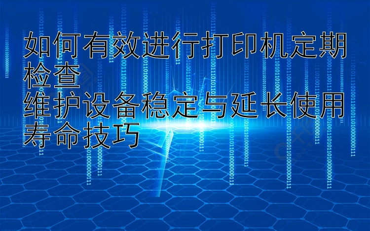 如何有效进行打印机定期检查  维护设备稳定与延长使用寿命技巧