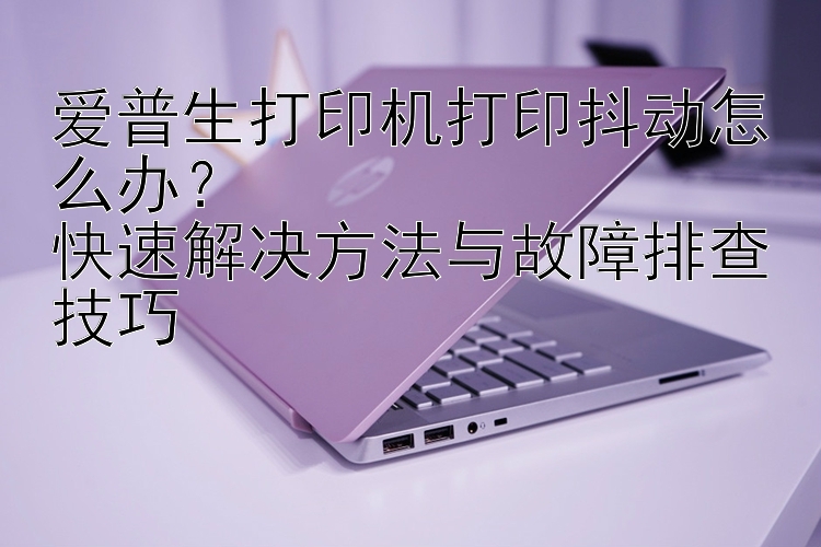 爱普生打印机打印抖动怎么办？  快速解决方法与故障排查技巧