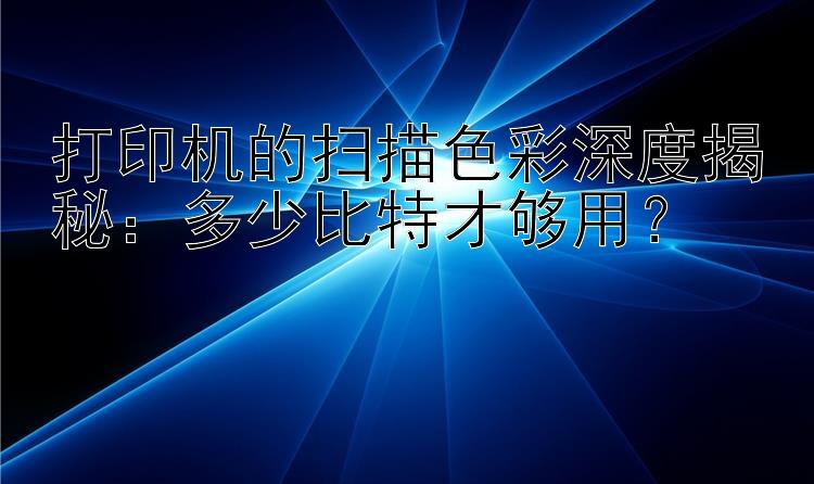 打印机的扫描色彩深度揭秘：多少比特才够用？