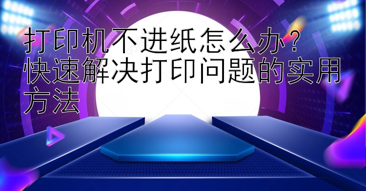 打印机不进纸怎么办？  快速解决打印问题的实用方法