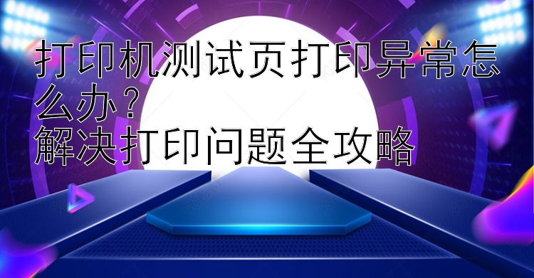 打印机测试页打印异常怎么办？  解决打印问题全攻略