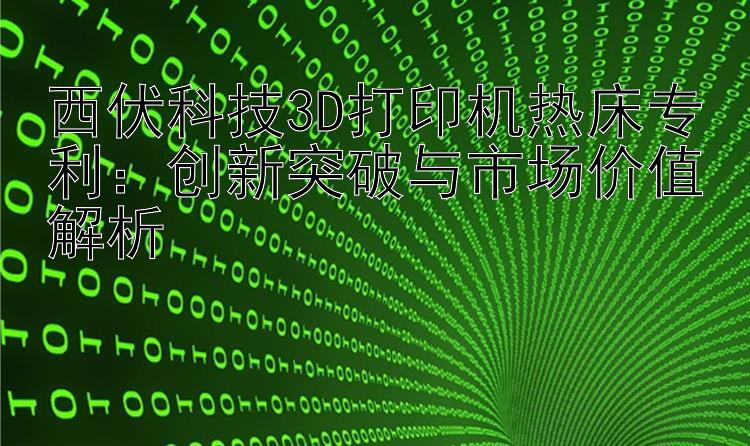 西伏科技3D打印机热床专利：创新突破与市场价值解析