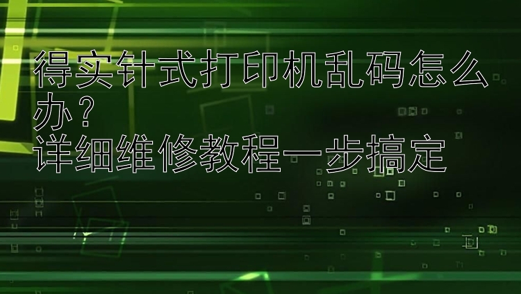 得实针式打印机乱码怎么办？  详细维修教程一步搞定