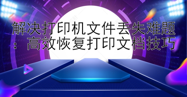 解决打印机文件丢失难题：高效恢复打印文档技巧