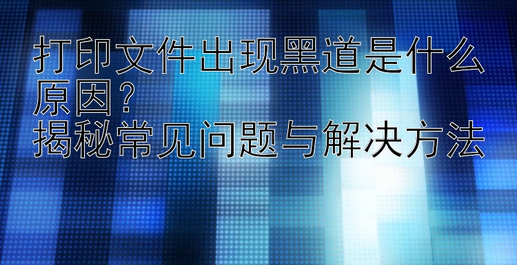 打印文件出现黑道是什么原因？  揭秘常见问题与解决方法