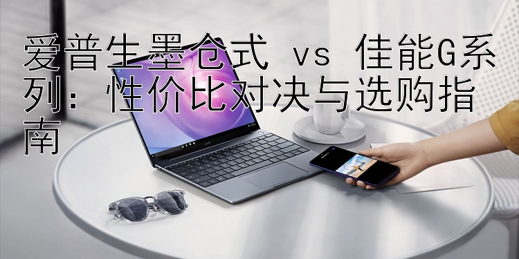 爱普生墨仓式 vs 佳能G系列：性价比对决与选购指南