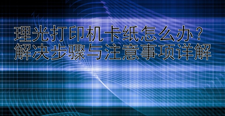 理光打印机卡纸怎么办？解决步骤与注意事项详解