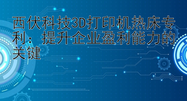 西伏科技3D打印机热床专利：提升企业盈利能力的关键