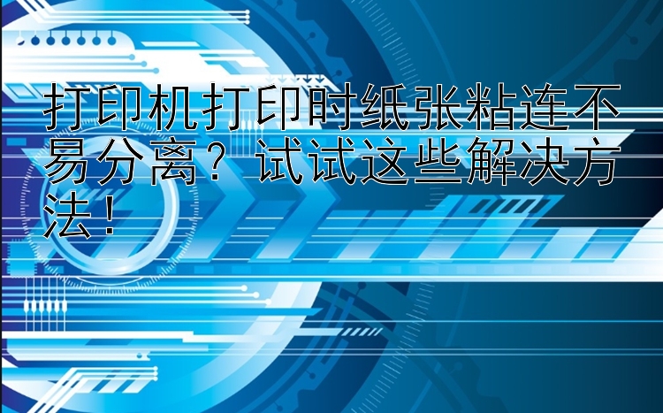 打印机打印时纸张粘连不易分离？试试这些解决方法！