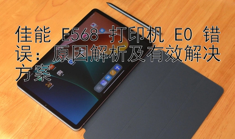 佳能 E568 打印机 E0 错误：原因解析及有效解决方案