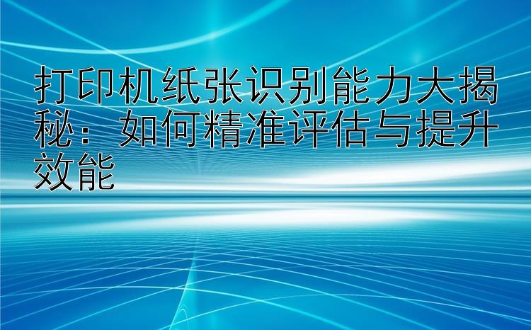 打印机纸张识别能力大揭秘：如何精准评估与提升效能