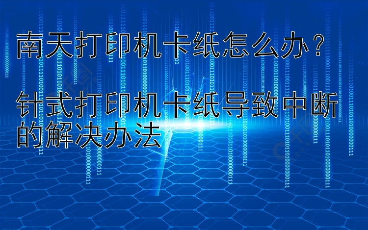 南天打印机卡纸怎么办？  针式打印机卡纸导致中断的解决办法