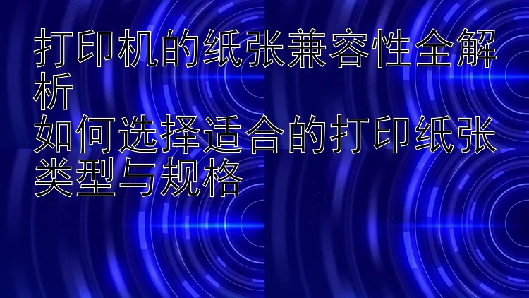 打印机的纸张兼容性全解析  如何选择适合的打印纸张类型与规格