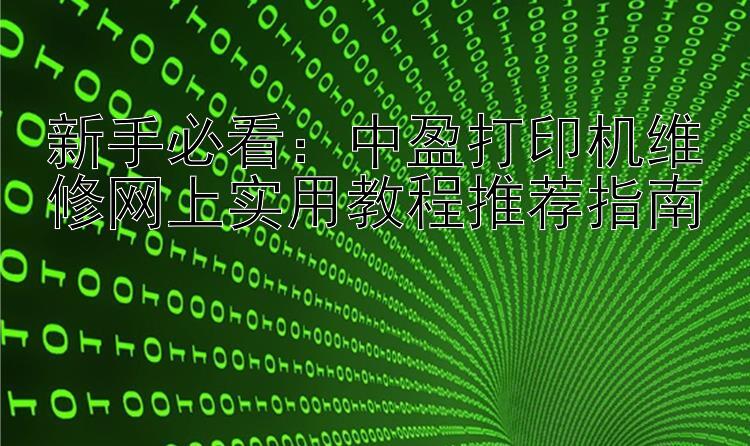 新手必看：中盈打印机维修网上实用教程推荐指南