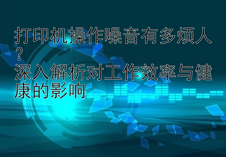 打印机操作噪音有多烦人？  深入解析对工作效率与健康的影响