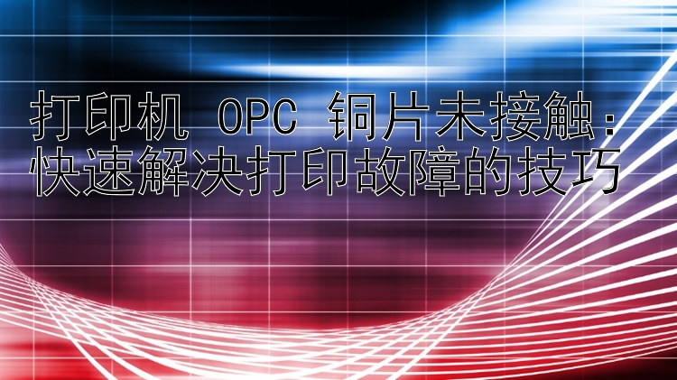 打印机 OPC 铜片未接触：快速解决打印故障的技巧