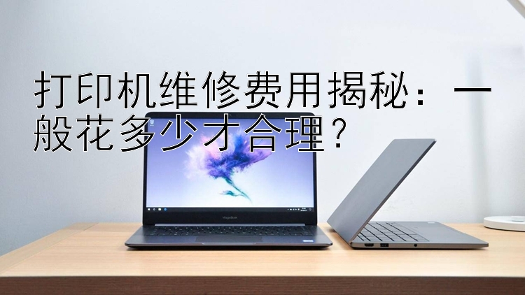 打印机维修费用揭秘：一般花多少才合理？