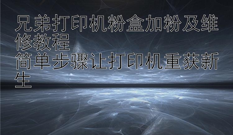 兄弟打印机粉盒加粉及维修教程  简单步骤让打印机重获新生