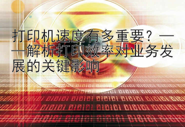 打印机速度有多重要？——解析打印效率对业务发展的关键影响